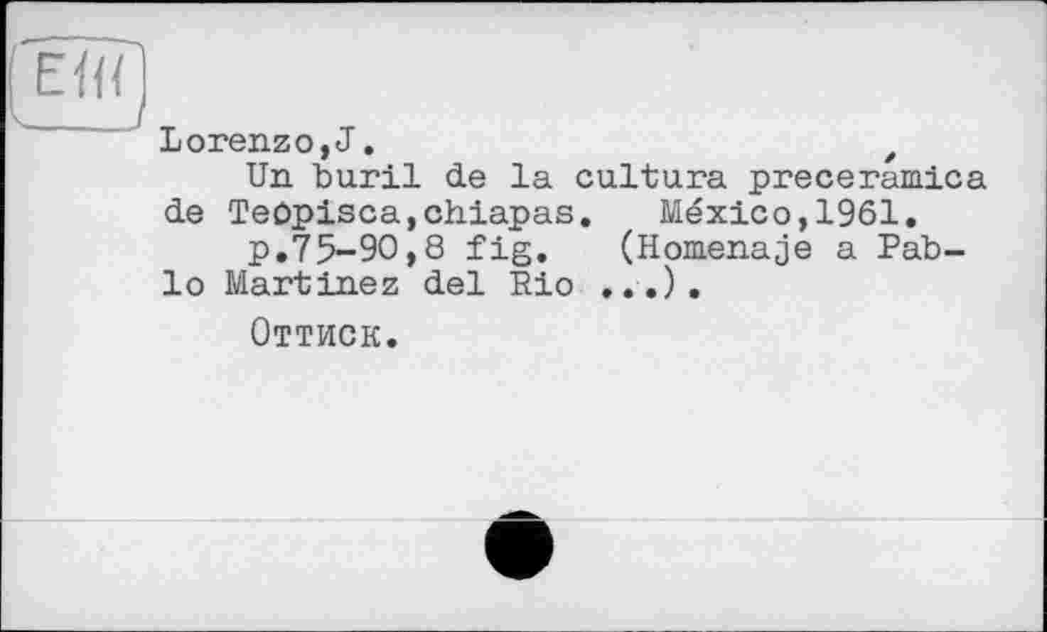 ﻿Lorenzo, J.	,
Un buril de la cultura preceramica de Teûpisca,chiapas. Mexico,1961. p.75-90,8 fig.	(Homenaje a Pab-
lo Martinez del Pio ...).
Оттиск.